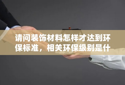 请问装饰材料怎样才达到环保标准，相关环保级别是什么（板材甲醛会含量至少在什么样的级别才能算是环保）