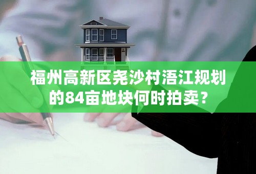 福州高新区尧沙村浯江规划的84亩地块何时拍卖？