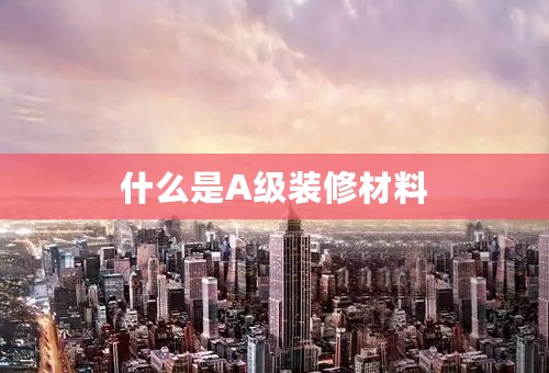 什么是A级装修材料