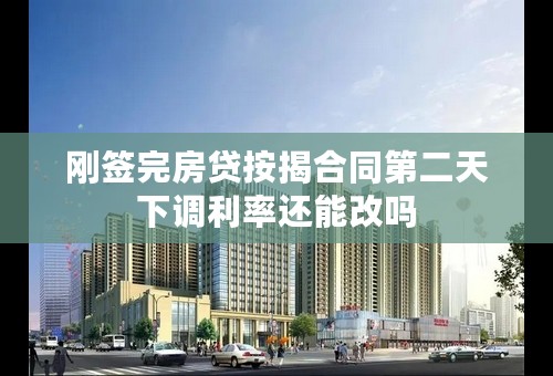 刚签完房贷按揭合同第二天下调利率还能改吗