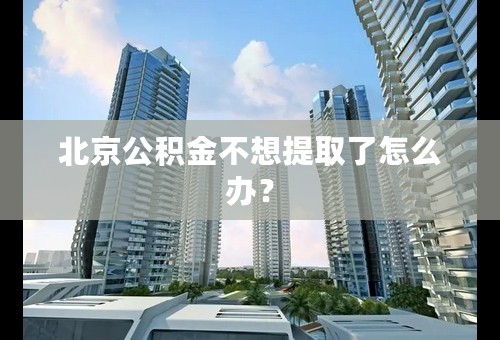 北京公积金不想提取了怎么办？
