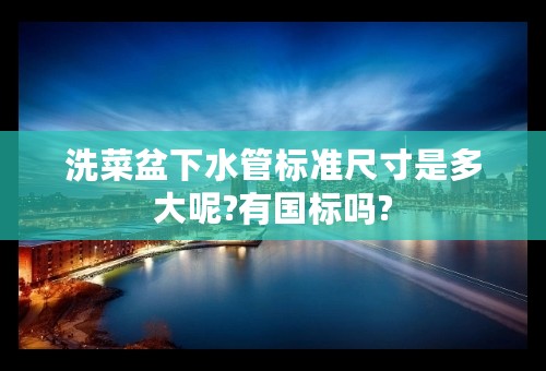 洗菜盆下水管标准尺寸是多大呢?有国标吗?