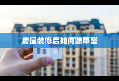 房屋装修后如何除甲醛