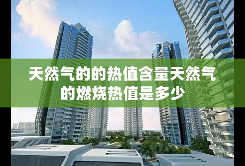 天然气的的热值含量天然气的燃烧热值是多少