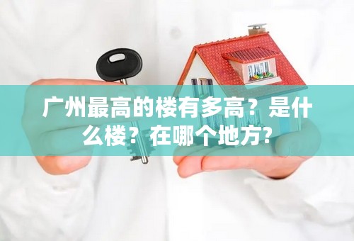 广州最高的楼有多高？是什么楼？在哪个地方?