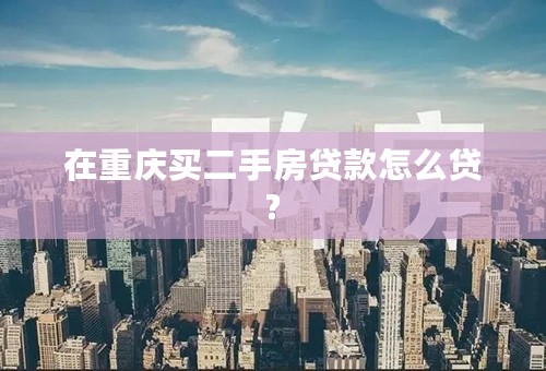 在重庆买二手房贷款怎么贷?
