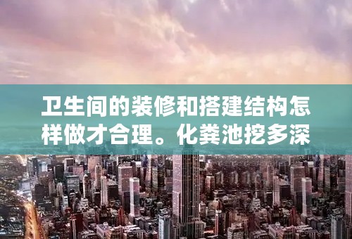卫生间的装修和搭建结构怎样做才合理。化粪池挖多深最合适
