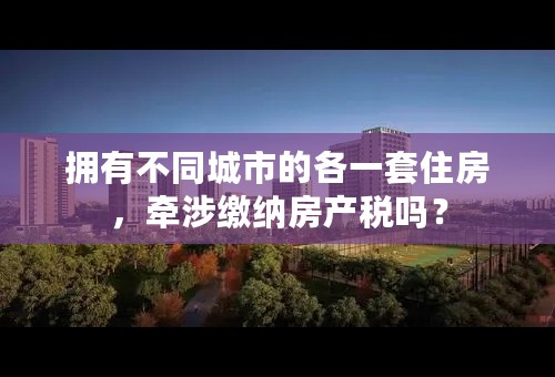 拥有不同城市的各一套住房，牵涉缴纳房产税吗？
