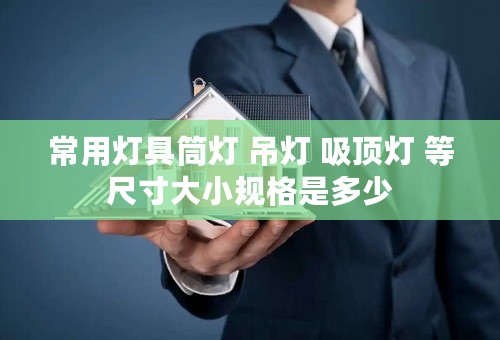 常用灯具筒灯 吊灯 吸顶灯 等尺寸大小规格是多少