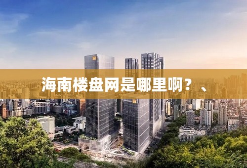 海南楼盘网是哪里啊？、