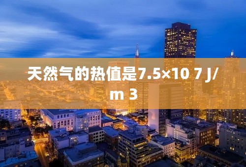 天然气的热值是7.5×10 7 J/m 3