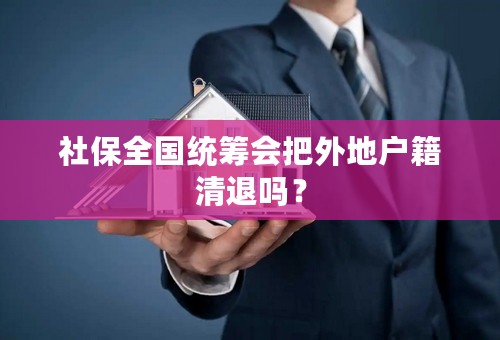社保全国统筹会把外地户籍清退吗？