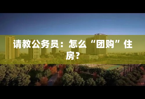 请教公务员：怎么“团购”住房？