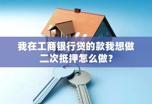 我在工商银行贷的款我想做二次抵押怎么做？