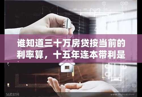 谁知道三十万房贷按当前的利率算，十五年连本带利是多少？