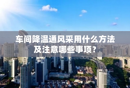 车间降温通风采用什么方法及注意哪些事项？