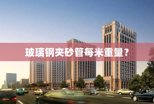 玻璃钢夹砂管每米重量？