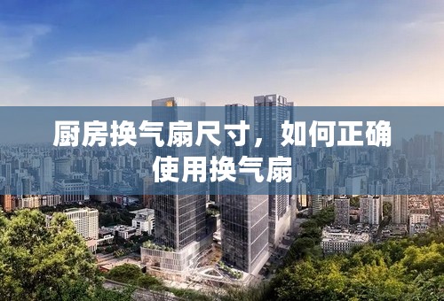 厨房换气扇尺寸，如何正确使用换气扇