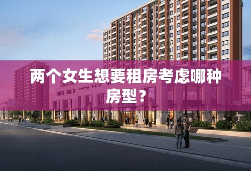 两个女生想要租房考虑哪种房型？