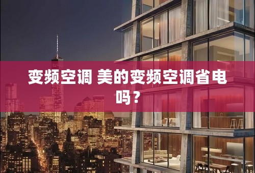 变频空调 美的变频空调省电吗？