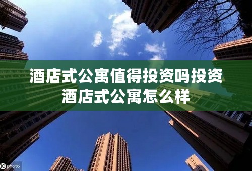 酒店式公寓值得投资吗投资酒店式公寓怎么样
