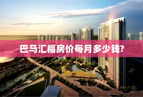 巴马汇福房价每月多少钱?