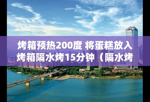 烤箱预热200度 将蛋糕放入烤箱隔水烤15分钟（隔水烤是什么意思）