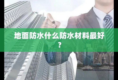 地面防水什么防水材料最好？