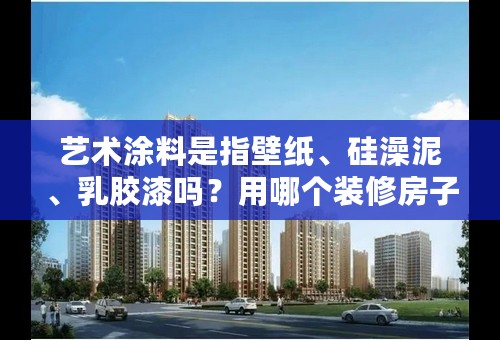艺术涂料是指壁纸、硅澡泥、乳胶漆吗？用哪个装修房子比较好？哪个牌子的性价比高？