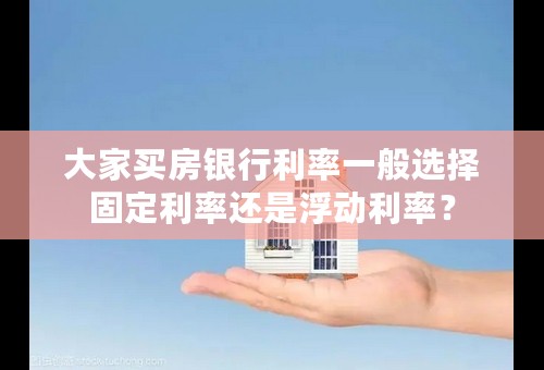 大家买房银行利率一般选择固定利率还是浮动利率？