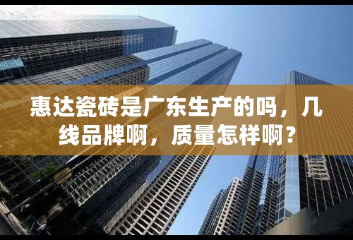 惠达瓷砖是广东生产的吗，几线品牌啊，质量怎样啊？