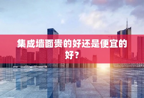 集成墙面贵的好还是便宜的好？