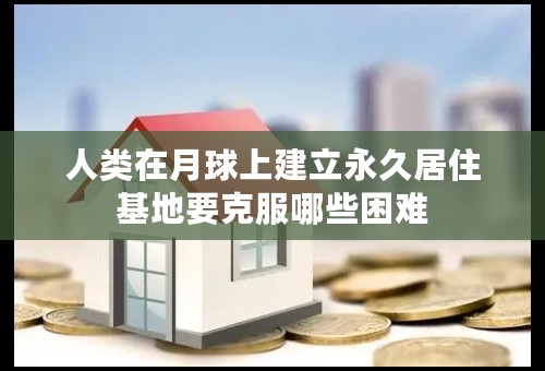 人类在月球上建立永久居住基地要克服哪些困难