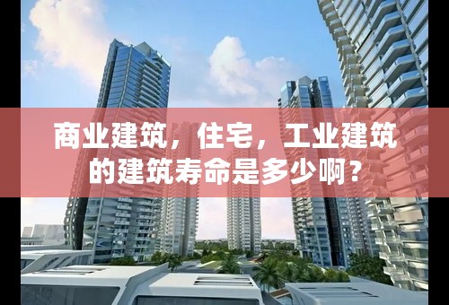 商业建筑，住宅，工业建筑的建筑寿命是多少啊？