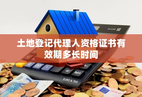 土地登记代理人资格证书有效期多长时间