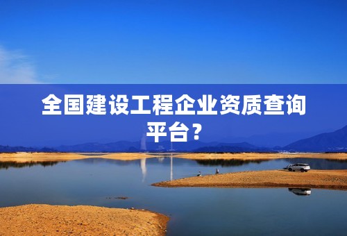 全国建设工程企业资质查询平台？