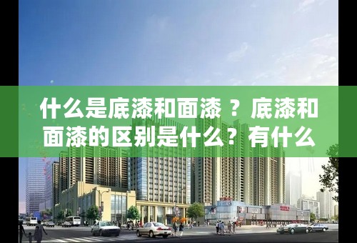 什么是底漆和面漆 ？底漆和面漆的区别是什么？有什么关联？