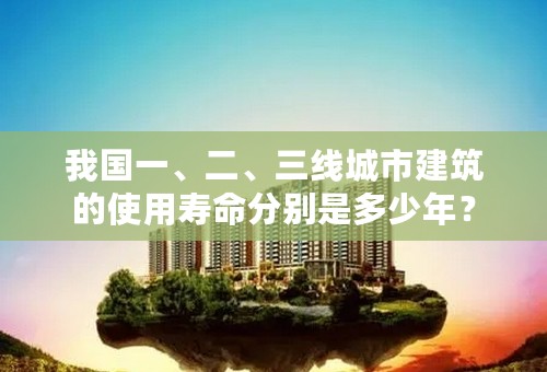 我国一、二、三线城市建筑的使用寿命分别是多少年？
