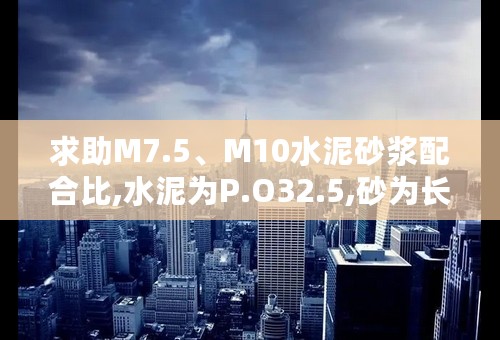 求助M7.5、M10水泥砂浆配合比,水泥为P.O32.5,砂为长江特细砂。希望有此配合比的朋友告诉一下！