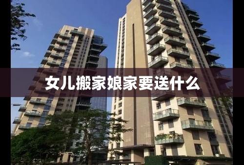 女儿搬家娘家要送什么