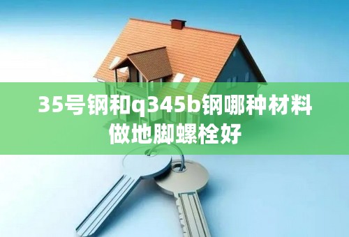 35号钢和q345b钢哪种材料做地脚螺栓好