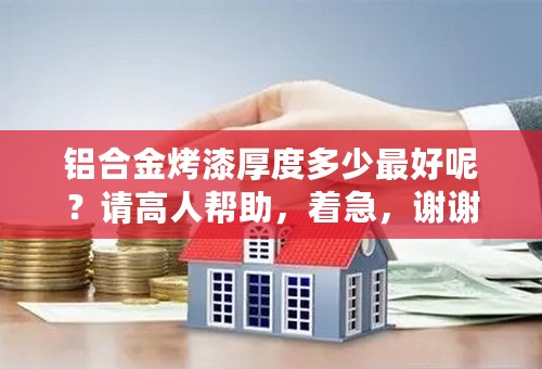 铝合金烤漆厚度多少最好呢？请高人帮助，着急，谢谢
