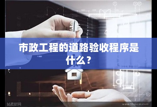 市政工程的道路验收程序是什么？