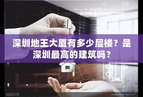 深圳地王大厦有多少层楼？是深圳最高的建筑吗？