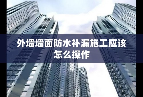 外墙墙面防水补漏施工应该怎么操作