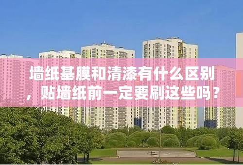 墙纸基膜和清漆有什么区别，贴墙纸前一定要刷这些吗？