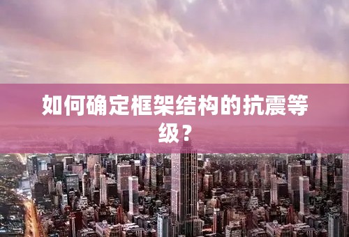 如何确定框架结构的抗震等级？