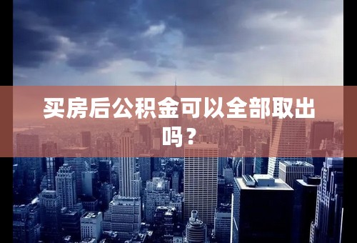 买房后公积金可以全部取出吗？