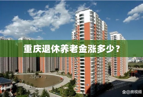 重庆退休养老金涨多少？