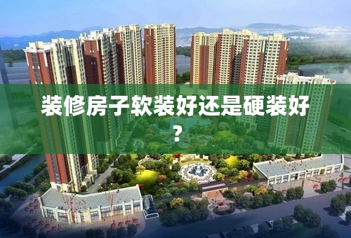 装修房子软装好还是硬装好？